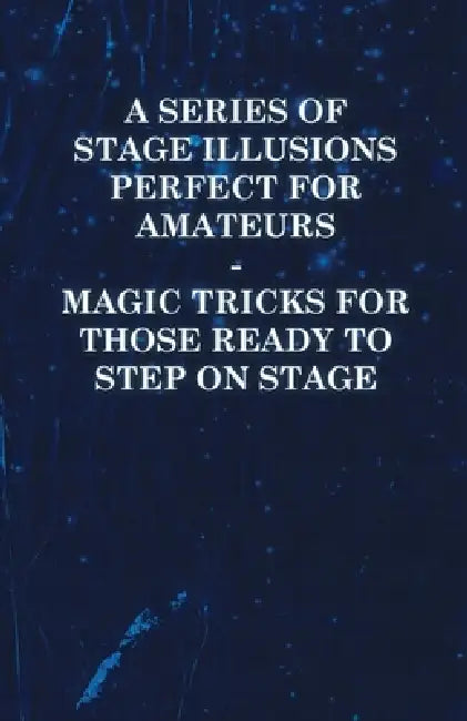 A Series of Stage Illusions Perfect for Amateurs - Magic Tricks for Those Ready to Step on Stage by Anon