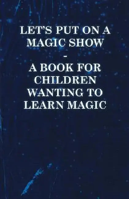Let's Put on a Magic Show - A Book for Children Wanting to Learn Magic by Anon