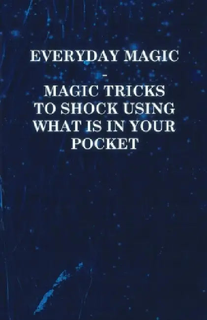 Everyday Magic - Magic Tricks to Shock Using What Is in Your Pocket - Coins, Notes, Handkerchiefs, Cigarettes by Anon