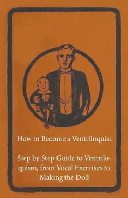 How to Become a Ventriloquist - Step by Step Guide to Ventriloquism, from Vocal Exercises to Making the Doll by Anon