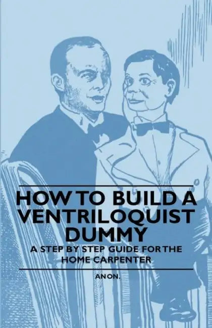 How to Build a Ventriloquist Dummy - A Step by Step Guide for the Home Carpenter by Anon