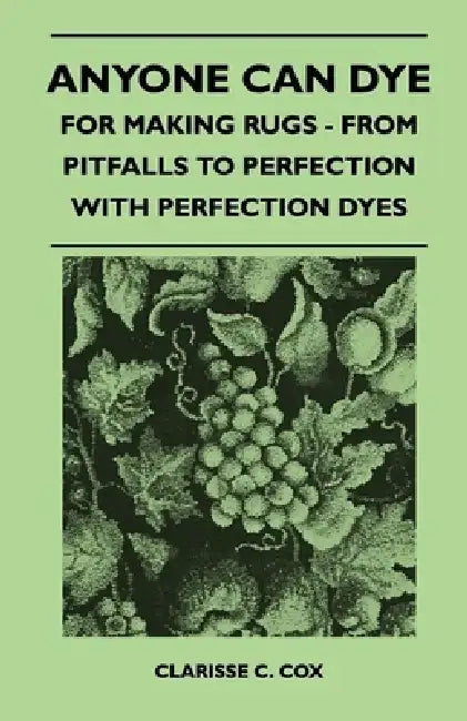 Anyone Can Dye - For Making Rugs - From Pitfalls to Perfection with Perfection Dyes by Clarisse C. Cox