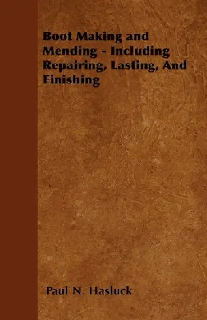 Boot Making and Mending - Including Repairing, Lasting, and Finishing by Paul N. Hasluck