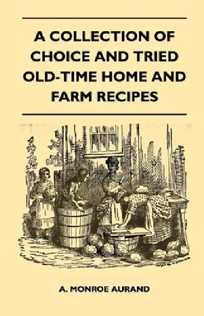 A Collection of Choice and Tried Old-Time Home and Farm Recipes by A. Monroe Aurand