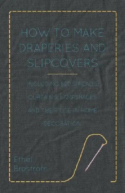 How to Make Draperies and Slipcovers - Including Bedspreads, Curtains, Lampshades and Their Use in Home Decoration by Ethel Brostrom