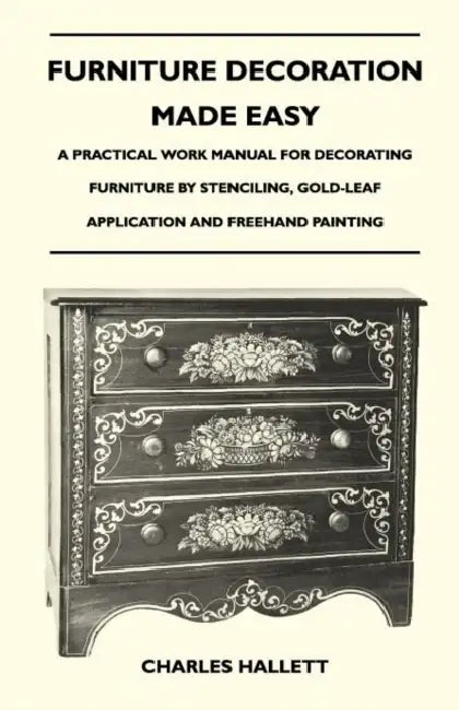 Furniture Decoration Made Easy - A Practical Work Manual for Decorating Furniture by Stenciling, Gold-Leaf Application and FreeHand Painting by Charles Hallett