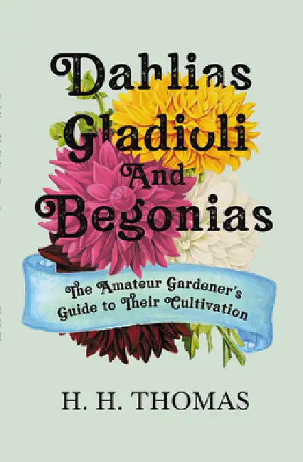 Dahlias, Gladioli and Begonias: The Amateur Gardener's Guide to Their Cultivation by H. H. Thomas