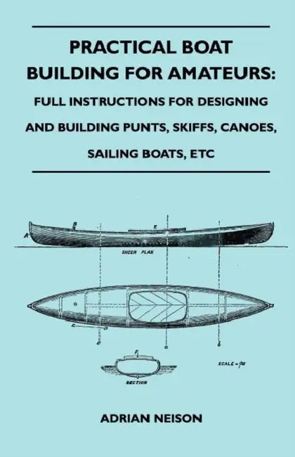 Practical Boat Building for Amateurs: Full Instructions for Designing and Building Punts, Skiffs, Canoes, Sailing Boats, Etc. by Adrian Neison