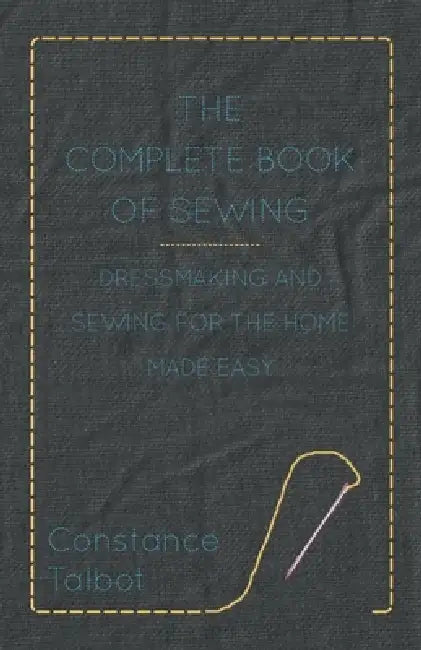 The Complete Book of Sewing - Dressmaking and Sewing for the Home Made Easy by Constance Talbot