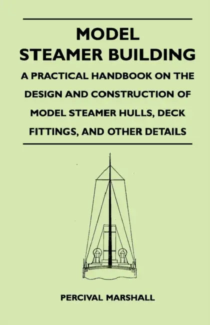 Model Steamer Building - A Practical Handbook on the Design and Construction of Model Steamer Hulls, Deck Fittings, and Other Details by Percival Marshall