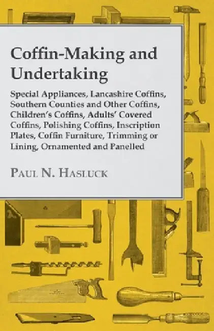 Coffin-Making and Undertaking - Special Appliances, Lancashire Coffins, Southern Counties and Other Coffins, Children's Coffins, Adults' Covered Coffi by Paul N. Hasluck