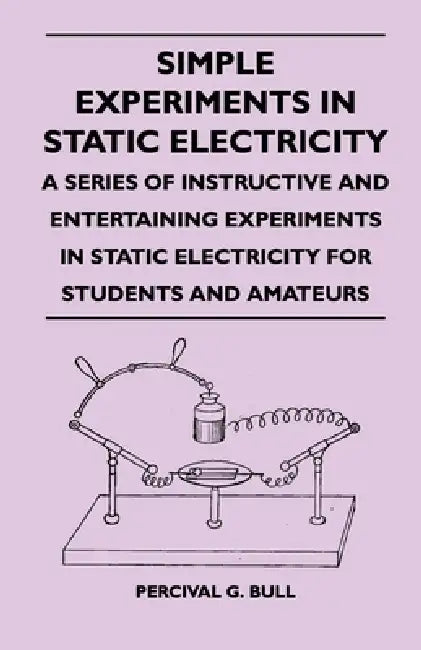 Simple Experiments in Static Electricity - A Series of Instructive and Entertaining Experiments in Static Electricity for Students and Amateurs by Percival G. Bull