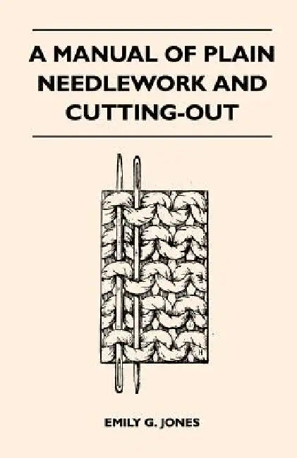 A Manual of Plain Needlework and Cutting-Out by Emily G. Jones