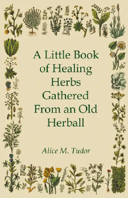 A Little Book of Healing Herbs Gathered from an Old Herball by Alice M. Tudor