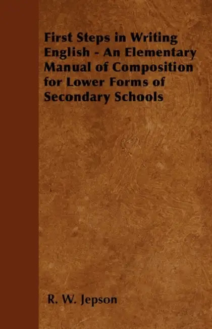 First Steps in Writing English - An Elementary Manual of Composition for Lower Forms of Secondary Schools by R. W. Jepson