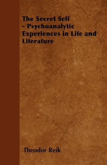 The Secret Self - Psychoanalytic Experiences in Life and Literature by Theodor Reik