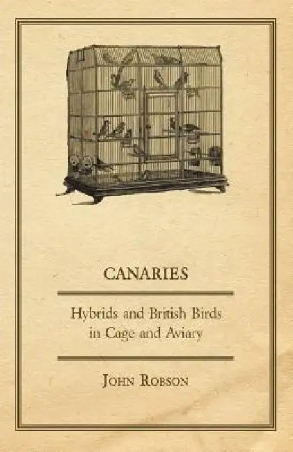 Canaries, Hybrids and British Birds in Cage and Aviary by John Robson