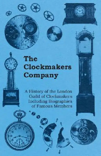 The Clockmakers Company - A History of the London Guild of Clockmakers Including Biographies of Famous Members by Anon