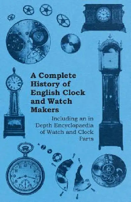 A Complete History of English Clock and Watch Makers - Including an in Depth Encyclopaedia of Watch and Clock Parts by Anon