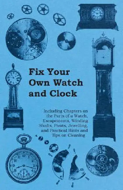 Fix Your Own Watch and Clock - Including Chapters on the Parts of a Watch, Escapements, Winding Shafts, Pivots, Jewelling, and Practical Hints and Tip by Anon