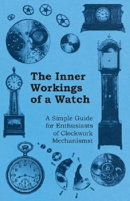 The Inner Workings of a Watch - A Simple Guide for Enthusiasts of Clockwork Mechanisms by Anon