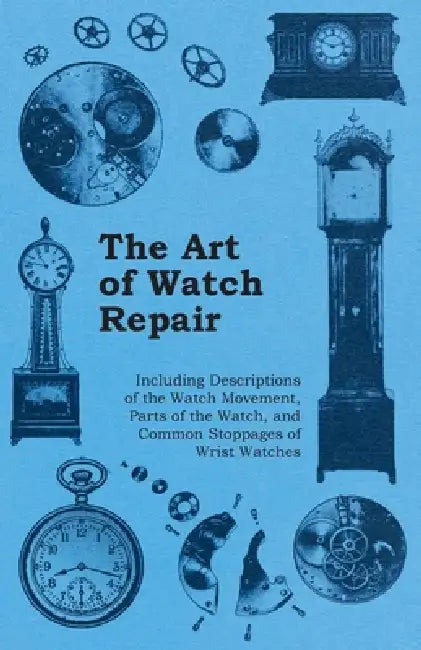 The Art of Watch Repair - Including Descriptions of the Watch Movement, Parts of the Watch, and Common Stoppages of Wrist Watches by Anon