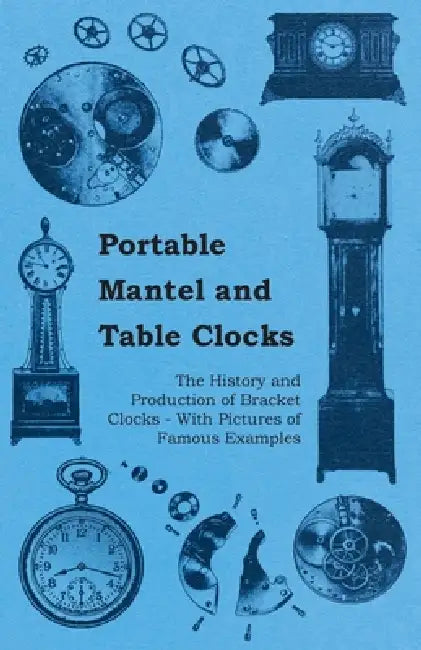 Portable Mantel and Table Clocks - The History and Production of Bracket Clocks - With Pictures of Famous Examples by Anon