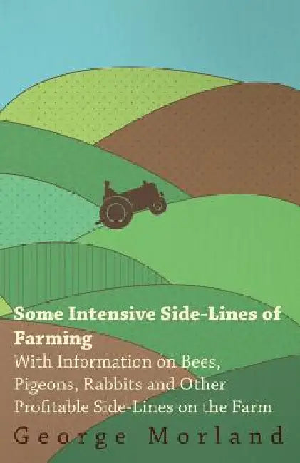 Some Intensive Side-Lines of Farming - With Information on Bees, Pigeons, Rabbits and Other Profitable Side-Lines on the Farm by George Morland
