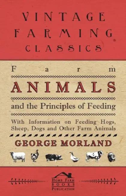 Farm Animals and the Principles of Feeding - With Information on Feeding Hogs, Sheep, Dogs and Other Farm Animals by George Morland