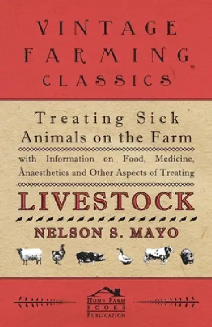 Treating Sick Animals on the Farm with Information on Food, Medicine, Anaesthetics and Other Aspects of Treating Livestock by Nelson S. Mayo