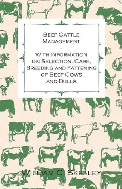 Beef Cattle Management - With Information on Selection, Care, Breeding and Fattening of Beef Cows and Bulls by William C. Skelley