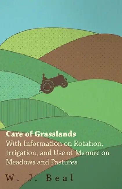 Care of Grasslands - With Information on Rotation, Irrigation, and Use of Manure on Meadows and Pastures by W. J. Beal