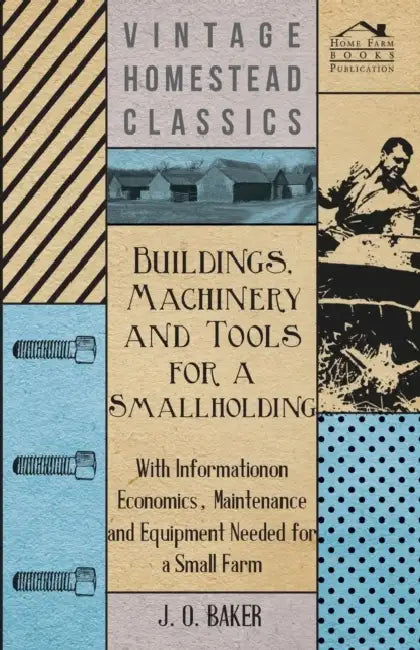 Buildings, Machinery and Tools for a Smallholding - With Information on Economics, Maintenance and Equipment Needed for a Small Farm by J. O. Baker