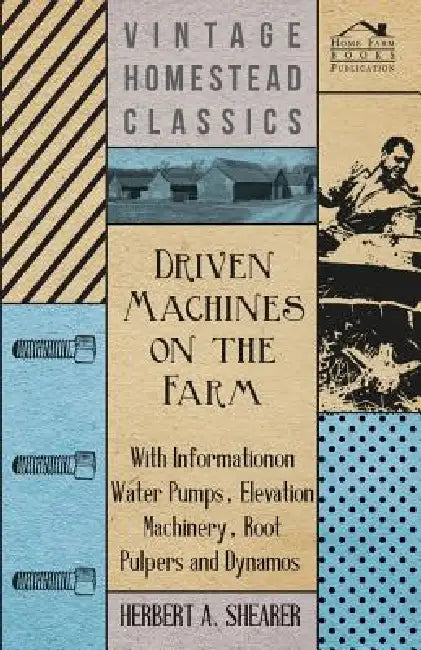 Driven Machines on the Farm - With Information on Water Pumps, Elevation Machinery, Root Pulpers and Dynamos by Herbert A. Shearer