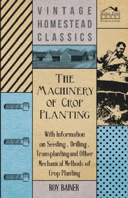 The Machinery of Crop Planting - With Information on Seeding, Drilling, Transplanting and Other Mechanical Methods of Crop Planting by Various