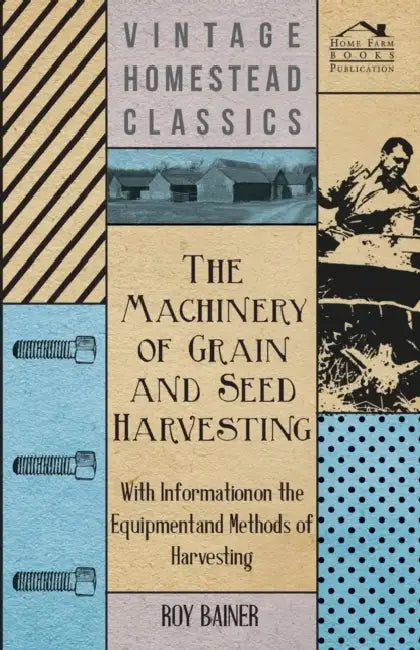 The Machinery of Grain and Seed Harvesting - With Information on the Equipment and Methods of Harvesting by Various