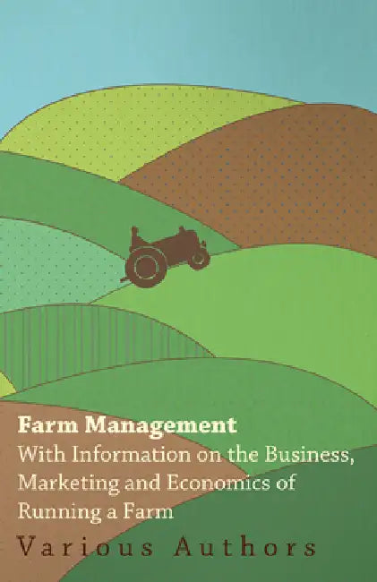 Farm Management - With Information on the Business, Marketing and Economics of Running a Farm by Various
