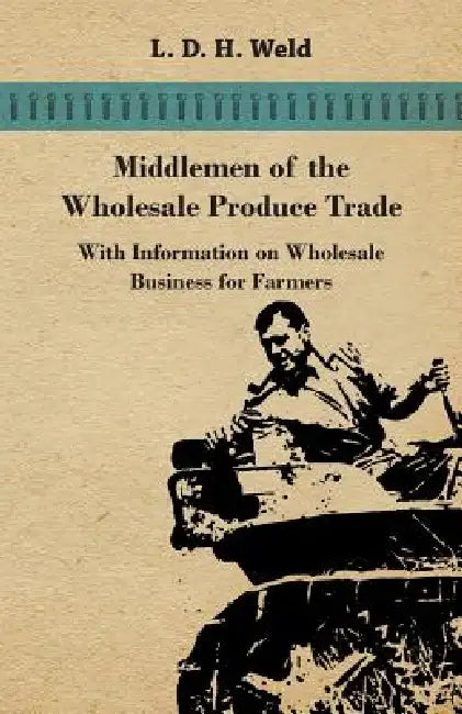 Middlemen of the Wholesale Produce Trade - With Information on Wholesale Business for Farmers by L. D. H. Weld