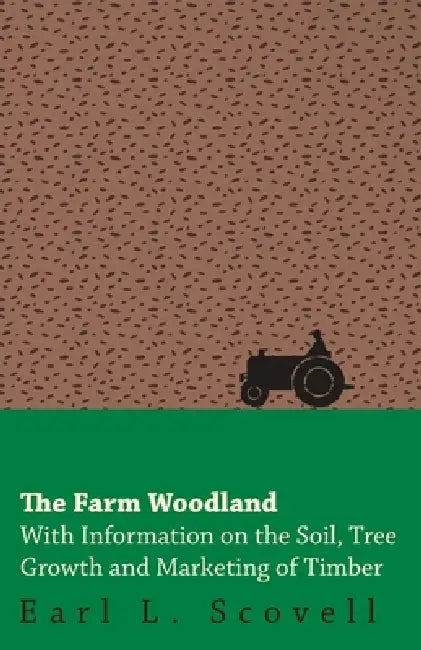 The Farm Woodland - With Information on the Soil, Tree Growth and Marketing of Timber by Earl L. Scovell
