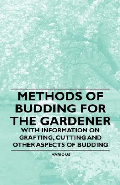 Methods of Budding for the Gardener - With Information on Grafting, Cutting and Other Aspects of Budding by Various