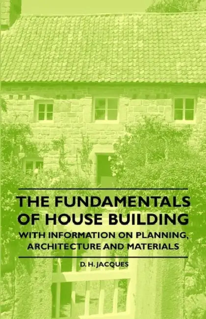 The Fundamentals of House Building - With Information on Planning, Architecture and Materials by D. H. Jacques