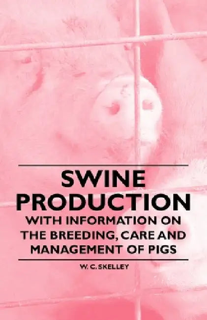 Swine Production - With Information on the Breeding, Care and Management of Pigs by W. C. Skelley
