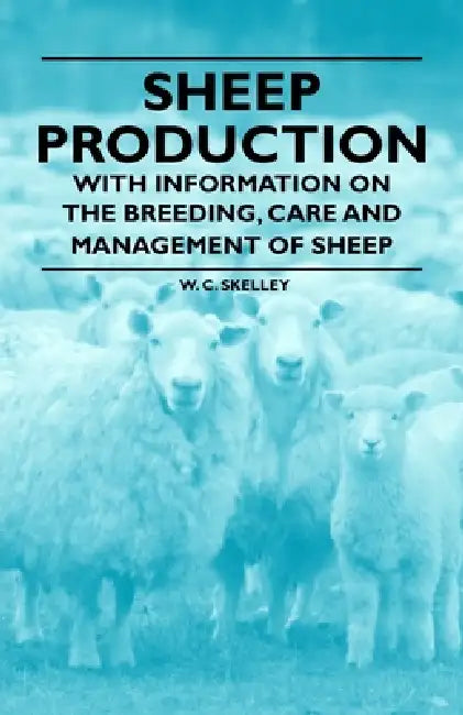 Sheep Production - With Information on the Breeding, Care and Management of Sheep by W. C. Skelley