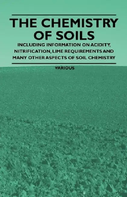 The Chemistry of Soils - Including Information on Acidity, Nitrification, Lime Requirements and Many Other Aspects of Soil Chemistry by Various Authors