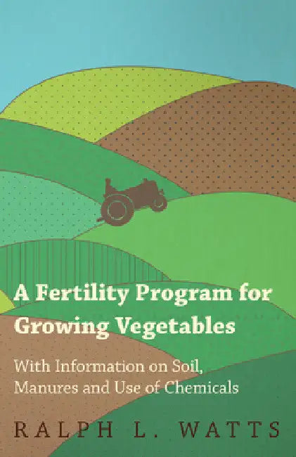 A Fertility Program for Growing Vegetables - With Information on Soil, Manures and Use of Chemicals by Ralph L. Watts