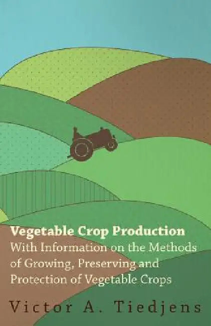 Vegetable Crop Production - With Information on the Methods of Growing, Preserving and Protection of Vegetable Crops by Victor A. Tiedjens
