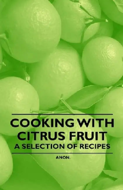Cooking with Citrus Fruit - A Selection of Recipes by Anon