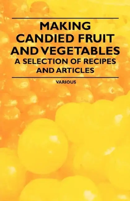 Making Candied Fruit and Vegetables - A Selection of Recipes and Articles by Various
