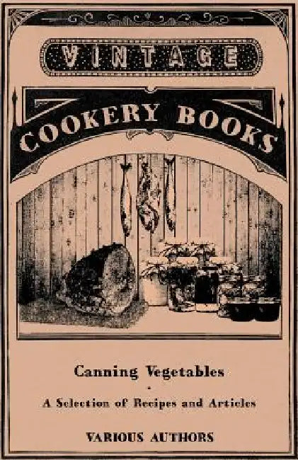 Canning Vegetables - A Selection of Recipes and Articles by Various