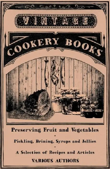Preserving Fruit and Vegetables - Pickling, Brining, Syrups and Jellies - A Selection of Recipes and Articles by Various